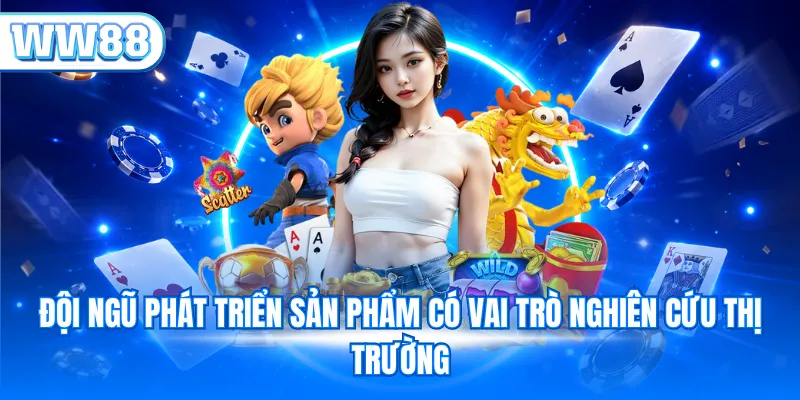 Đội ngũ phát triển sản phẩm có vai trò nghiên cứu thị trường