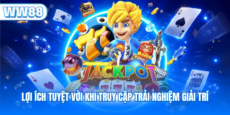 Lợi ích tuyệt vời khi truy cập trải nghiệm giải trí